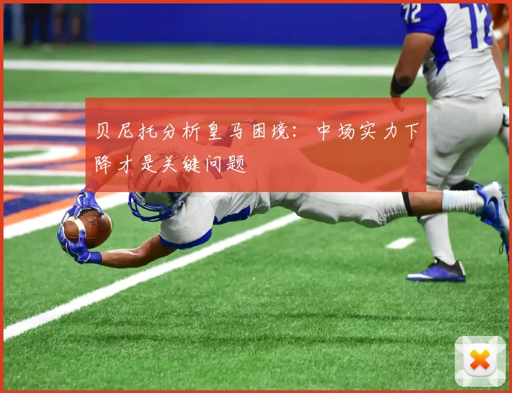 贝尼托分析皇马困境：中场实力下降才是关键问题