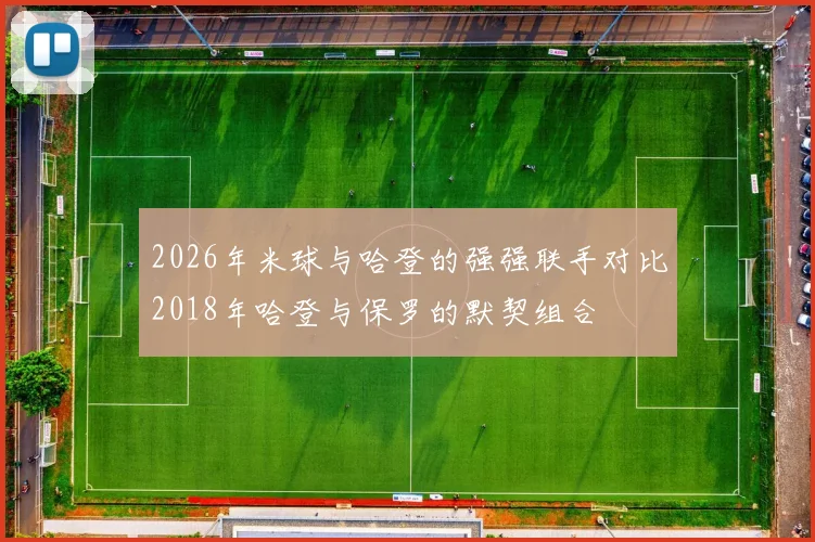 2026年米球与哈登的强强联手对比2018年哈登与保罗的默契组合