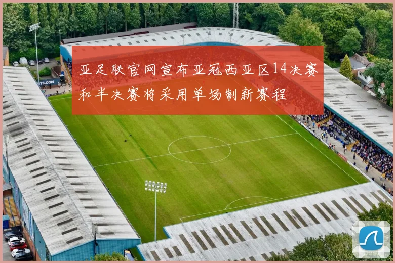 亚足联官网宣布亚冠西亚区14决赛和半决赛将采用单场制新赛程