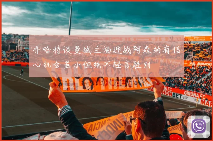 乔哈特谈曼城主场迎战阿森纳有信心机会虽小但绝不轻言胜利