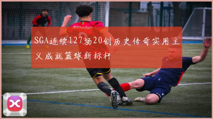SGA连续127场20创历史传奇实用主义成就篮球新标杆
