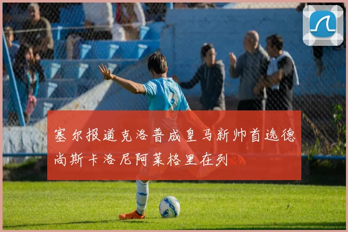塞尔报道克洛普成皇马新帅首选德尚斯卡洛尼阿莱格里在列