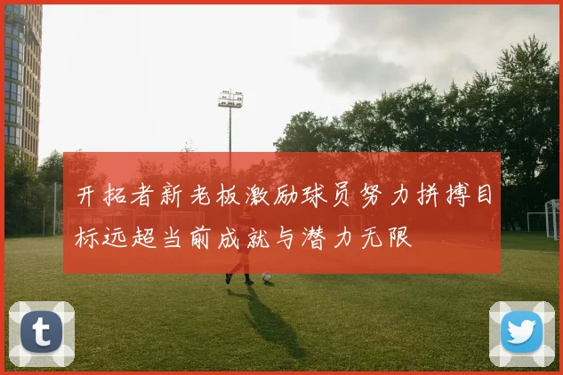 开拓者新老板激励球员努力拼搏目标远超当前成就与潜力无限