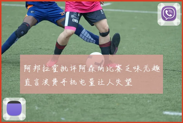 阿邦拉霍批评阿森纳比赛乏味无趣直言浪费手机电量让人失望