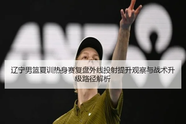 辽宁男篮夏训热身赛复盘外线投射提升观察与战术升级路径解析