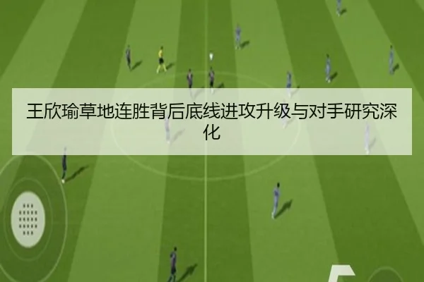 王欣瑜草地连胜背后底线进攻升级与对手研究深化